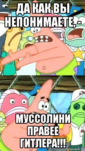 да как вы непонимаете, - муссолини правее гитлера!!!, Мем Патрик (берешь и делаешь)