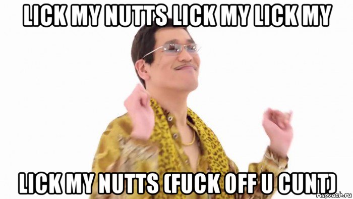 lick my nutts lick my lick my lick my nutts (fuck off u cunt), Мем    PenApple
