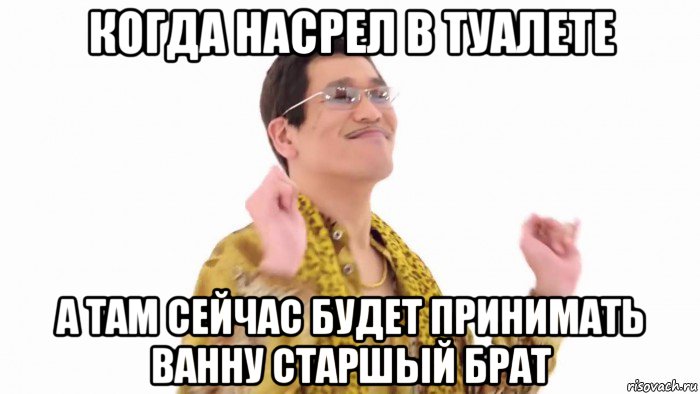 когда насрел в туалете а там сейчас будет принимать ванну старшый брат, Мем    PenApple