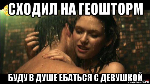 сходил на геошторм буду в душе ебаться с девушкой