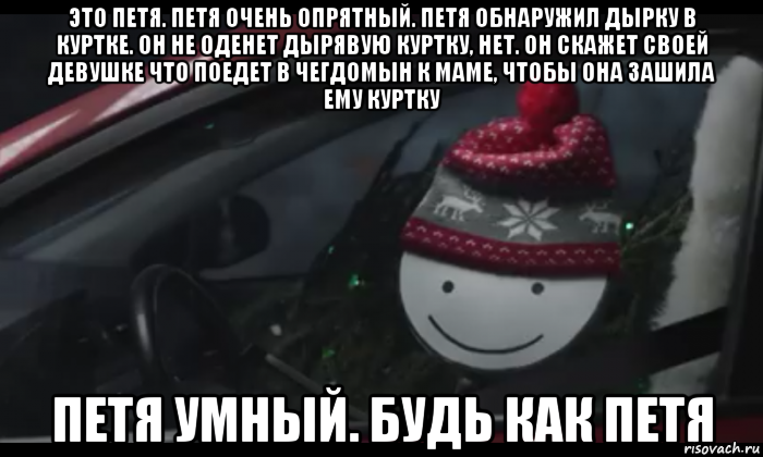 это петя. петя очень опрятный. петя обнаружил дырку в куртке. он не оденет дырявую куртку, нет. он скажет своей девушке что поедет в чегдомын к маме, чтобы она зашила ему куртку петя умный. будь как петя