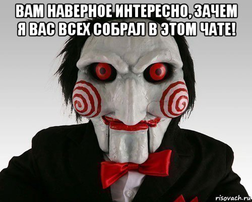 вам наверное интересно, зачем я вас всех собрал в этом чате! 
