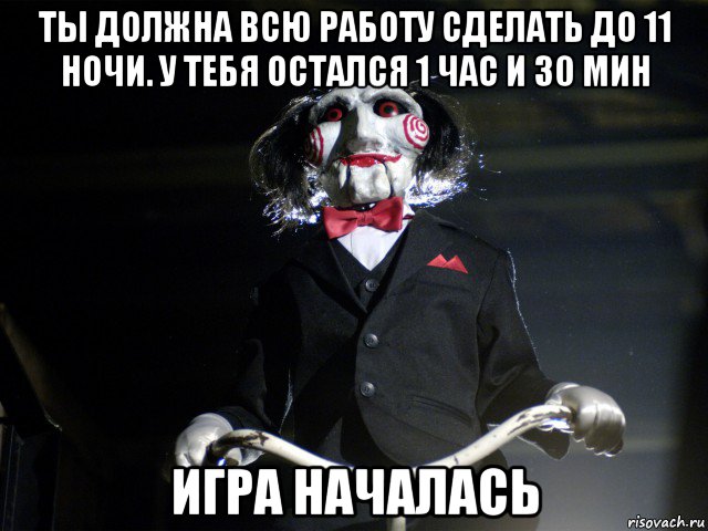 ты должна всю работу сделать до 11 ночи. у тебя остался 1 час и 30 мин игра началась, Мем Пила