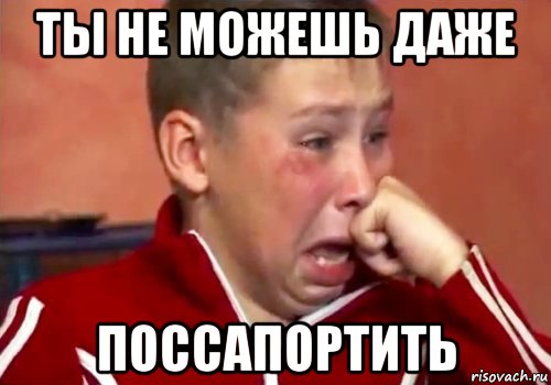 ты не можешь даже поссапортить