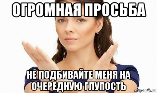 огромная просьба не подбивайте меня на очередную глупость, Мем Пожалуйста не предлагайте мне