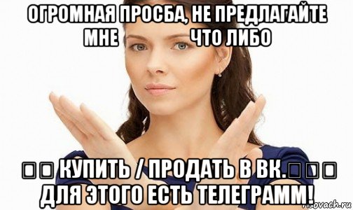 огромная просба, не предлагайте мне &#8194;&#8194; &#8194;&#8194; что либо &#8194;&#8194; купить / продать в вк.&#8194;&#8194;&#8194; для этого есть телеграмм!