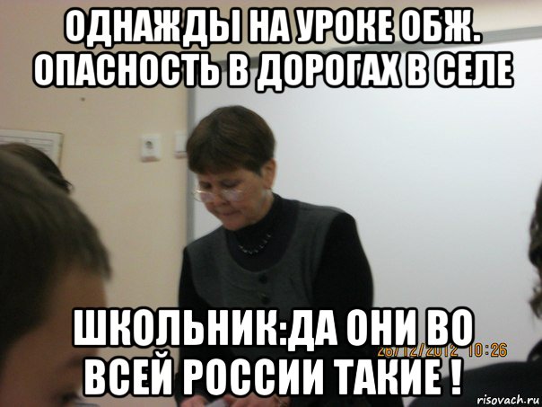 однажды на уроке обж. опасность в дорогах в селе школьник:да они во всей россии такие !