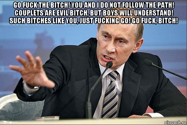 go fuck the bitch! you and i do not follow the path! couplets are evil bitch, but boys will understand! such bitches like you, just fucking go! go fuck, bitch! , Мем Путин