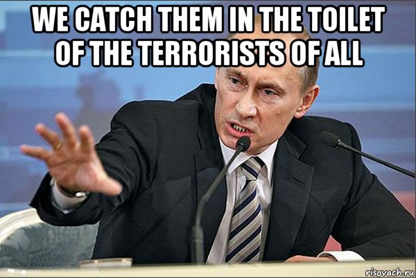 we catch them in the toilet of the terrorists of all , Мем Путин