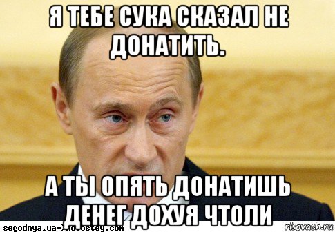 я тебе сука сказал не донатить. а ты опять донатишь денег дохуя чтоли