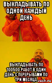 выкладывать по одной каждый день выкладывать по 100500 работ в один день с перерывами по три месяца