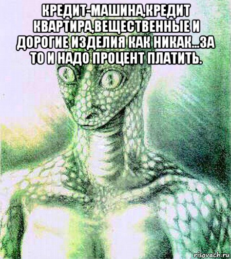 кредит-машина,кредит квартира,вещественные и дорогие изделия как никак...за то и надо процент платить. 