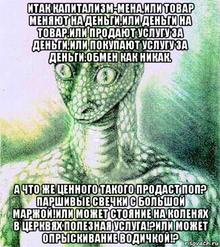 итак капитализм-мена,или товар меняют на деньги,или деньги на товар.или продают услугу за деньги,или покупают услугу за деньги.обмен как никак. а что же ценного такого продаст поп? паршивые свечки с большой маржой!или может стояние на коленях в церквях полезная услуга!?или может опрыскивание водичкой!?
