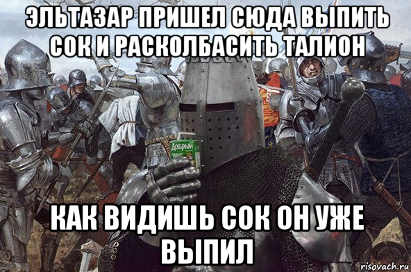 эльтазар пришел сюда выпить сок и расколбасить талион как видишь сок он уже выпил, Мем Рыцарь Ордена Св Сока