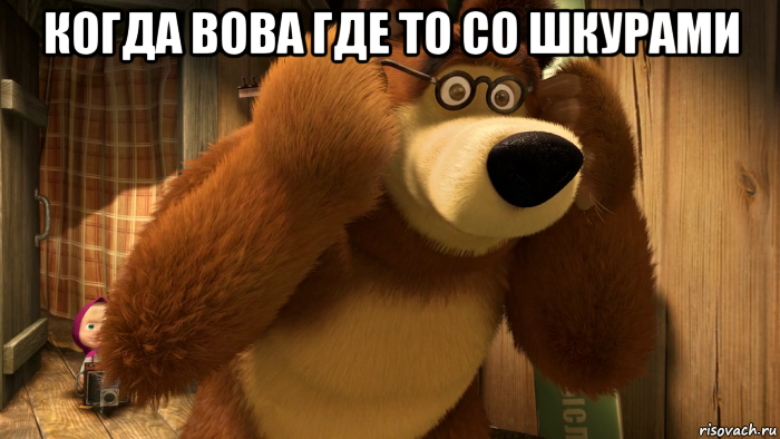 когда вова где то со шкурами 