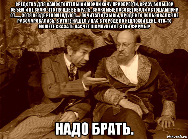 средства для самостоятельной мойки хочу приобрести, сразу большой объем и не знаю что лучше выбрать. знакомые посоветовали автошампуни от......, хотя везде рекомендуют...., почитал отзывы, вроде кто пользовался не разочаровались, в итоге нашел у нас в городе по неплохой цене. что-то можете сказать насчет шампуней от этой фирмы? надо брать.
