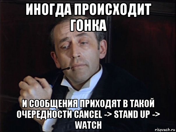 иногда происходит гонка и сообщения приходят в такой очередности cancel -> stand up -> watch