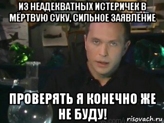 из неадекватных истеричек в мёртвую суку, сильное заявление проверять я конечно же не буду!