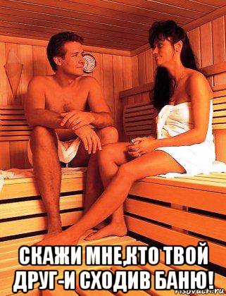  скажи мне,кто твой друг-и сходив баню!