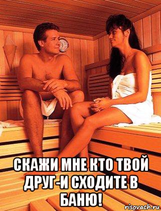  скажи мне кто твой друг-и сходите в баню!