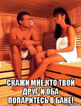  скажи мне,кто твой друг-и оба попаритесь в бане!