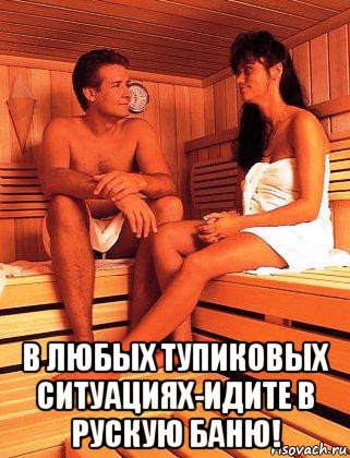  в любых тупиковых ситуациях-идите в рускую баню!