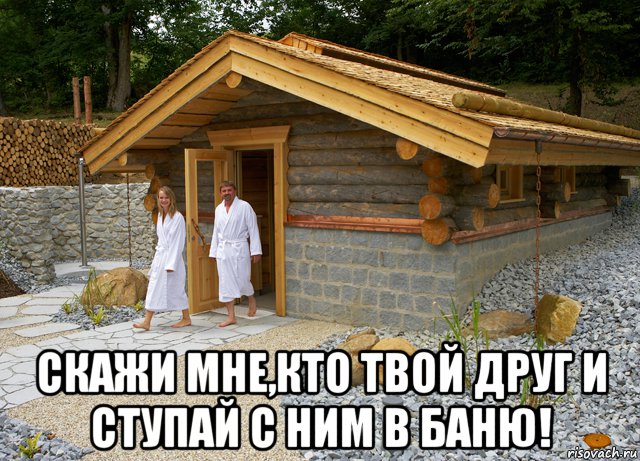  скажи мне,кто твой друг и ступай с ним в баню!