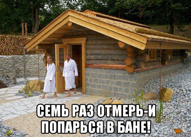  семь раз отмерь-и попарься в бане!