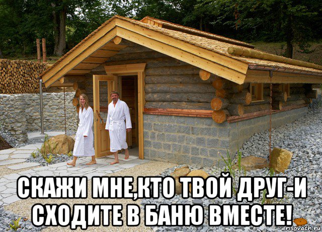  скажи мне,кто твой друг-и сходите в баню вместе!