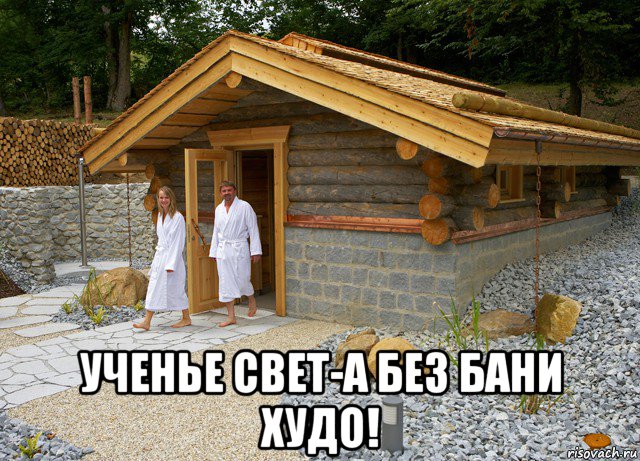  ученье свет-а без бани худо!