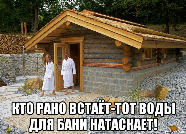 кто рано встаёт-тот воды для бани натаскает!