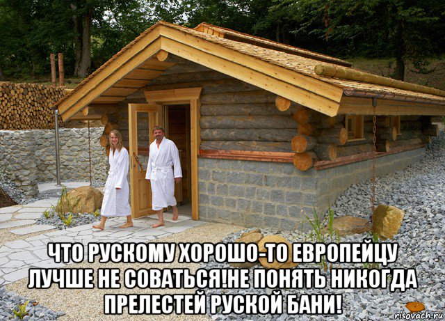  что рускому хорошо-то европейцу лучше не соваться!не понять никогда прелестей руской бани!