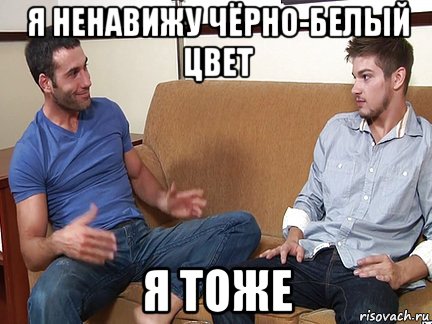 я ненавижу чёрно-белый цвет я тоже