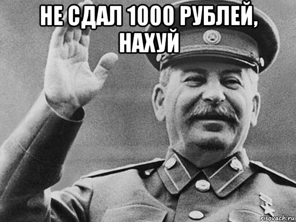 не сдал 1000 рублей, нахуй 