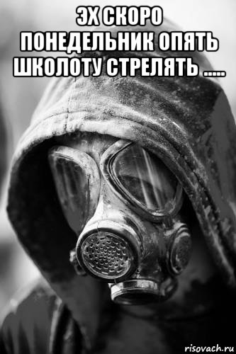 эх скоро понедельник опять школоту стрелять ..... 