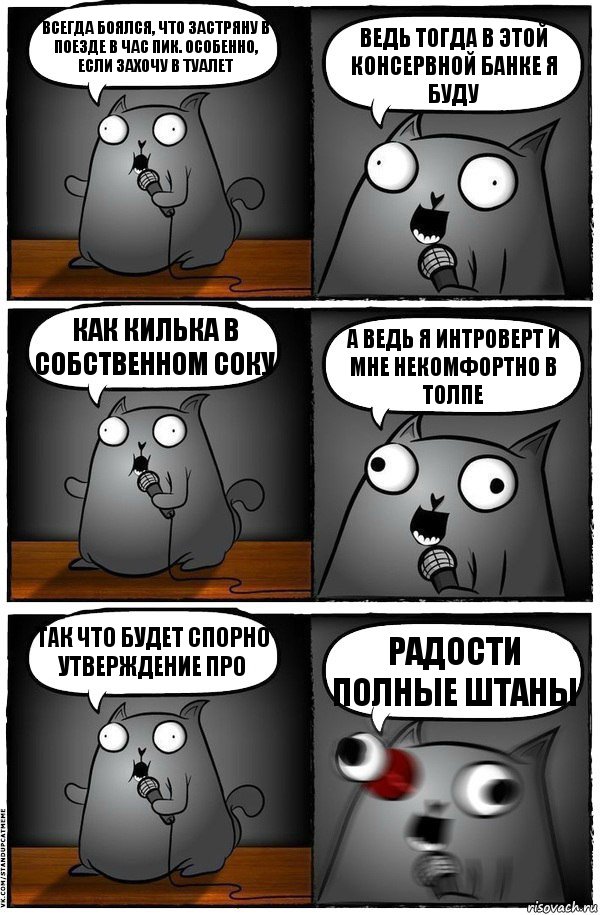 Всегда боялся, что застряну в поезде в час пик. Особенно, если захочу в туалет Ведь тогда в этой консервной банке я буду Как килька в собственном соку А ведь я интроверт и мне некомфортно в толпе Так что будет спорно утверждение про Радости полные штаны, Комикс  Стендап-кот