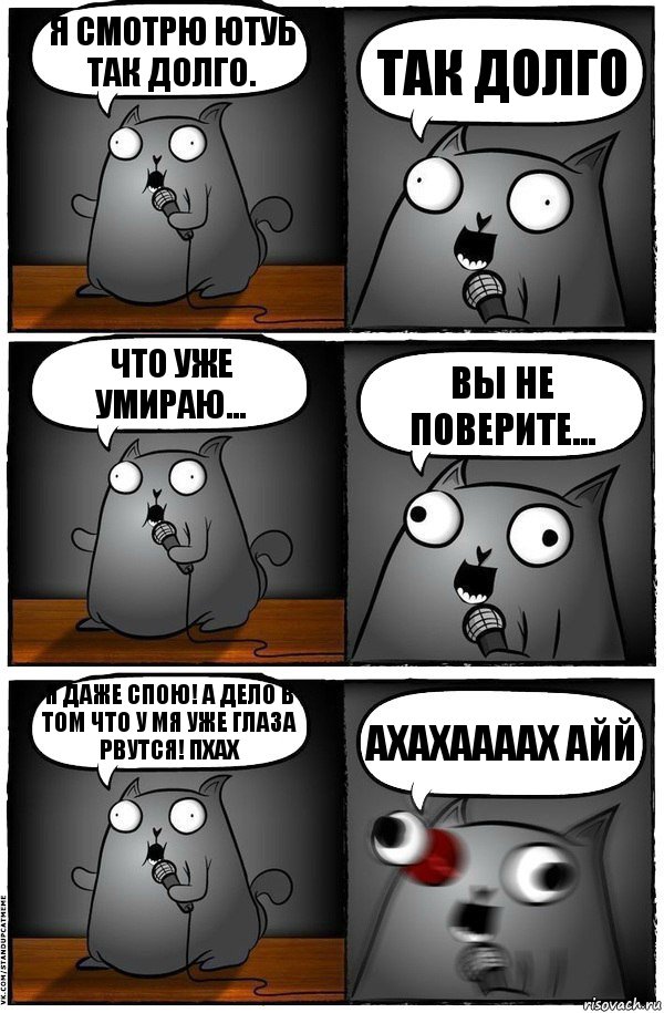 Я смотрю ютуб так долго. ТАК ДОЛГО Что уже умираю... Вы не поверите... Я ДАЖЕ СПОЮ! А ДЕЛО В ТОМ ЧТО У МЯ УЖЕ ГЛАЗА РВУТСЯ! ПХАХ АХАХААААХ АЙЙ, Комикс  Стендап-кот