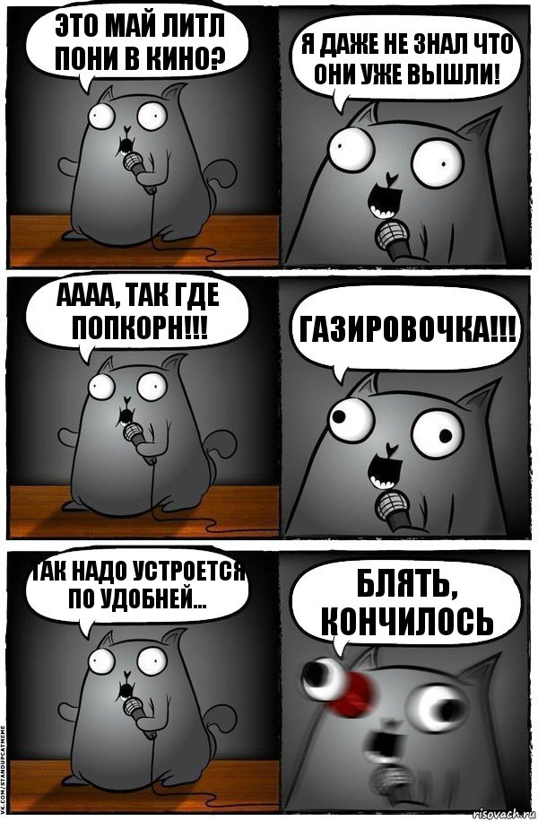 это май литл пони в кино? я даже не знал что они УЖЕ ВЫШЛИ! АААА, так где попкорн!!! ГАЗИРОВОЧКА!!! так надо устроется по удобней... БЛЯТЬ, кончилось, Комикс  Стендап-кот