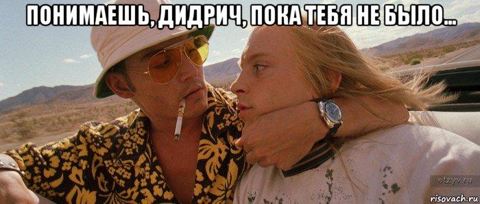 понимаешь, дидрич, пока тебя не было... 