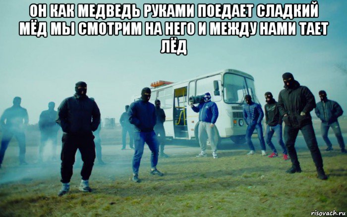 он как медведь руками поедает сладкий мёд мы смотрим на него и между нами тает лёд 