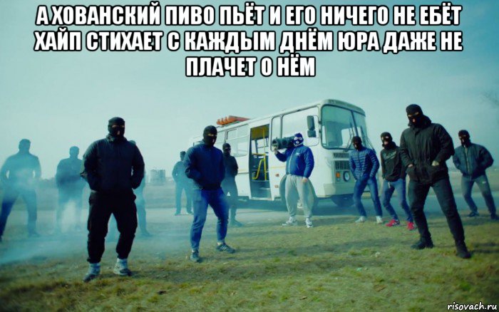 а хованский пиво пьёт и его ничего не ебёт хайп стихает с каждым днём юра даже не плачет о нём 