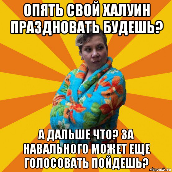 опять свой халуин праздновать будешь? а дальше что? за навального может еще голосовать пойдешь?, Мем Типичная мама