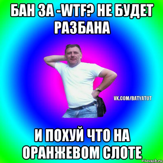 бан за -wtf? не будет разбана и похуй что на оранжевом слоте, Мем  Типичный Батя вк