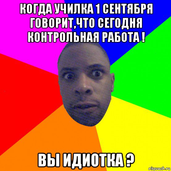 когда училка 1 сентября говорит,что сегодня контрольная работа ! вы идиотка ?, Мем  Типичный Негр