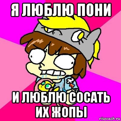 я люблю пони и люблю сосать их жопы