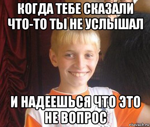 когда тебе сказали что-то ты не услышал и надеешься что это не вопрос, Мем Типичный школьник