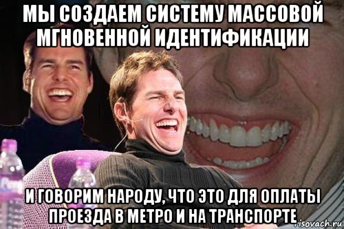 мы создаем систему массовой мгновенной идентификации и говорим народу, что это для оплаты проезда в метро и на транспорте, Мем том круз