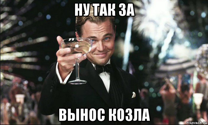ну так за вынос козла, Мем Тост