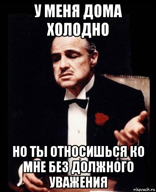 у меня дома холодно но ты относишься ко мне без должного уважения, Мем ты делаешь это без уважения