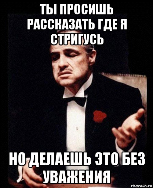 ты просишь рассказать где я стригусь но делаешь это без уважения, Мем ты делаешь это без уважения